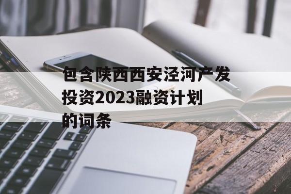 包含陕西西安泾河产发投资2023融资计划的词条