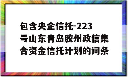 包含央企信托-223号山东青岛胶州政信集合资金信托计划的词条