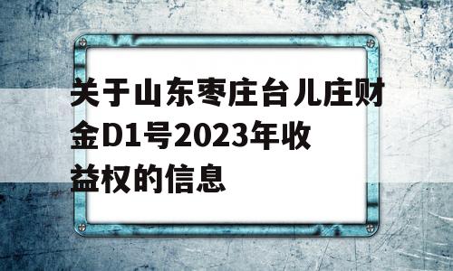 关于山东枣庄台儿庄财金D1号2023年收益权的信息