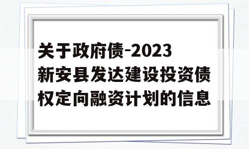 关于政府债-2023新安县发达建设投资债权定向融资计划的信息