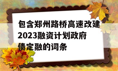 包含郑州路桥高速改建2023融资计划政府债定融的词条