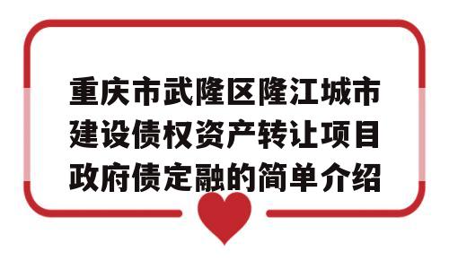 重庆市武隆区隆江城市建设债权资产转让项目政府债定融的简单介绍