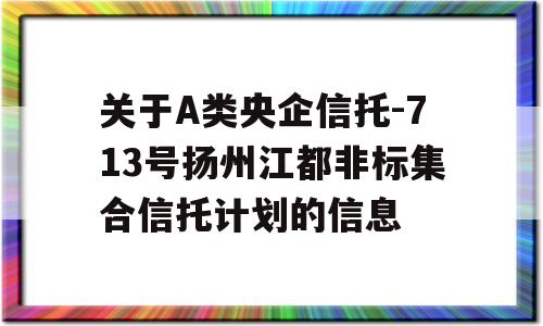 关于A类央企信托-713号扬州江都非标集合信托计划的信息