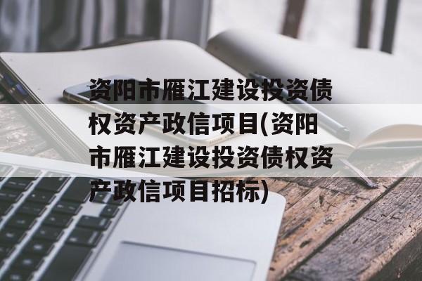 资阳市雁江建设投资债权资产政信项目(资阳市雁江建设投资债权资产政信项目招标)