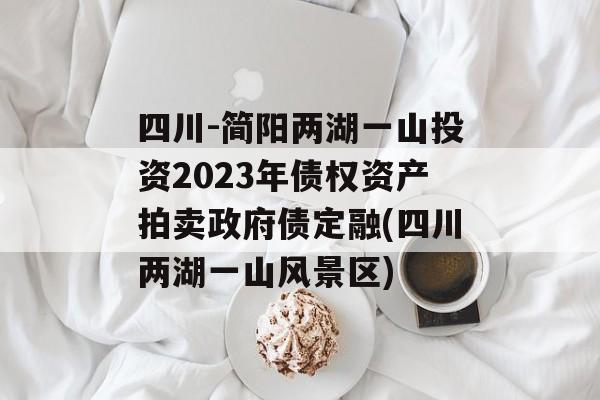 四川-简阳两湖一山投资2023年债权资产拍卖政府债定融(四川两湖一山风景区)