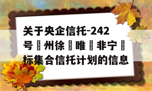 关于央企信托-242号‮州徐‬睢‮非宁‬标集合信托计划的信息