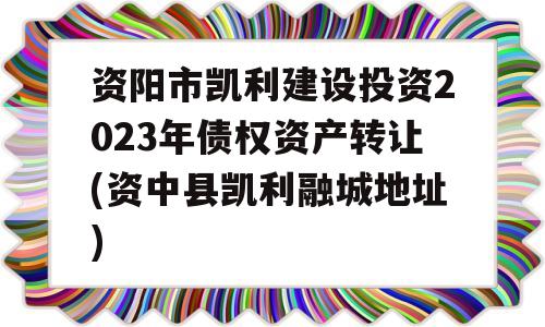 资阳市凯利建设投资2023年债权资产转让(资中县凯利融城地址)