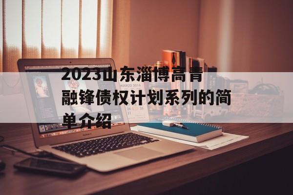 2023山东淄博高青融锋债权计划系列的简单介绍