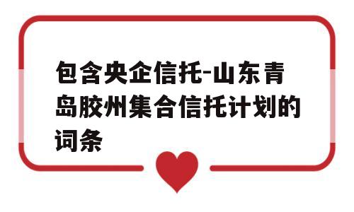 包含央企信托-山东青岛胶州集合信托计划的词条