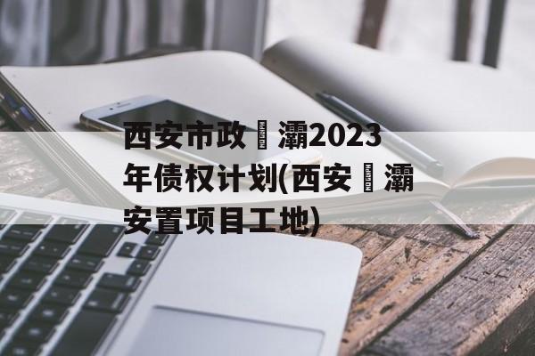 西安市政浐灞2023年债权计划(西安浐灞安置项目工地)