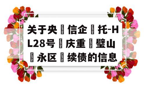 关于央‮信企‬托-HL28号‮庆重‬璧山‮永区‬续债的信息