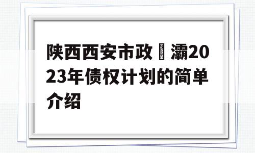 陕西西安市政浐灞2023年债权计划的简单介绍