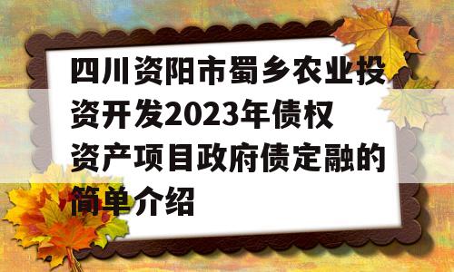 四川资阳市蜀乡农业投资开发2023年债权资产项目政府债定融的简单介绍