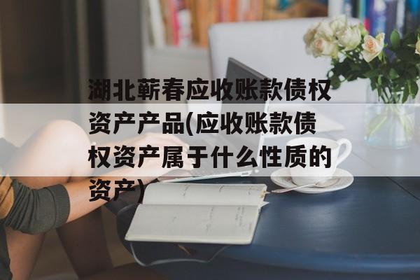 湖北蕲春应收账款债权资产产品(应收账款债权资产属于什么性质的资产)