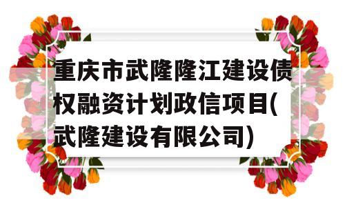 重庆市武隆隆江建设债权融资计划政信项目(武隆建设有限公司)