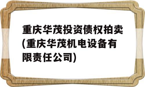 重庆华茂投资债权拍卖(重庆华茂机电设备有限责任公司)