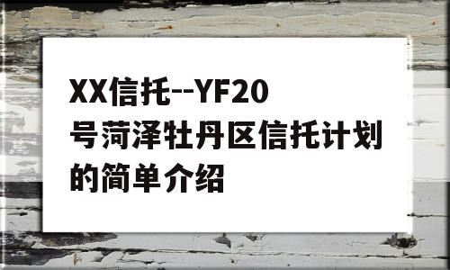 XX信托--YF20号菏泽牡丹区信托计划的简单介绍