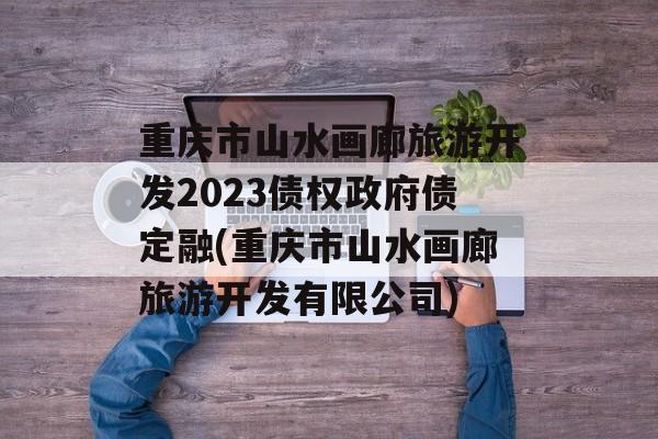 重庆市山水画廊旅游开发2023债权政府债定融(重庆市山水画廊旅游开发有限公司)