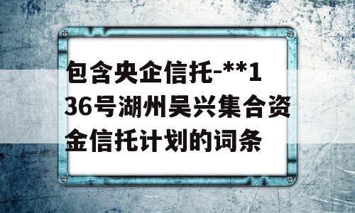 包含央企信托-**136号湖州吴兴集合资金信托计划的词条