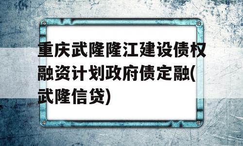 重庆武隆隆江建设债权融资计划政府债定融(武隆信贷)