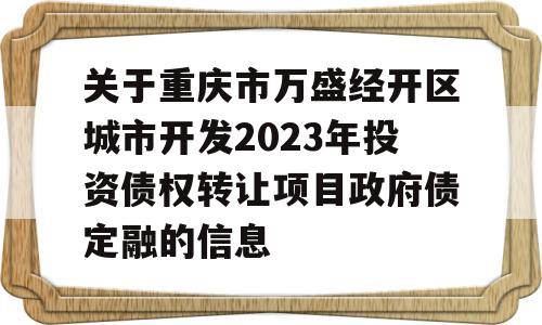 关于重庆市万盛经开区城市开发2023年投资债权转让项目政府债定融的信息