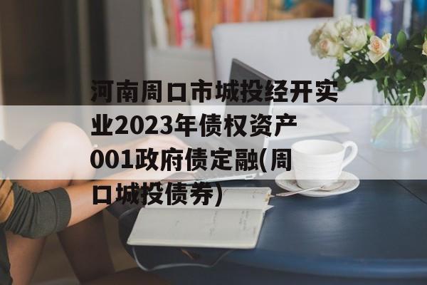 河南周口市城投经开实业2023年债权资产001政府债定融(周口城投债券)