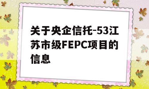 关于央企信托-53江苏市级FEPC项目的信息