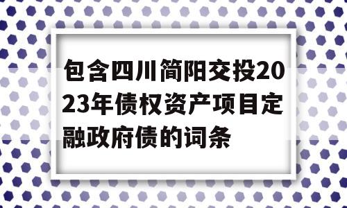 包含四川简阳交投2023年债权资产项目定融政府债的词条