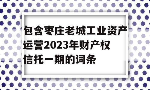 包含枣庄老城工业资产运营2023年财产权信托一期的词条