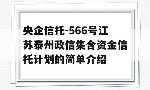 央企信托-566号江苏泰州政信集合资金信托计划的简单介绍