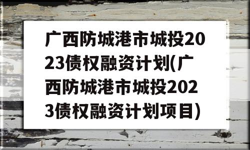 广西防城港市城投2023债权融资计划(广西防城港市城投2023债权融资计划项目)