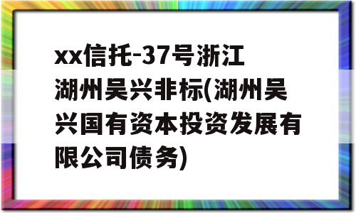 xx信托-37号浙江湖州吴兴非标(湖州吴兴国有资本投资发展有限公司债务)