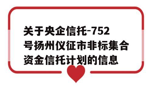 关于央企信托-752号扬州仪征市非标集合资金信托计划的信息