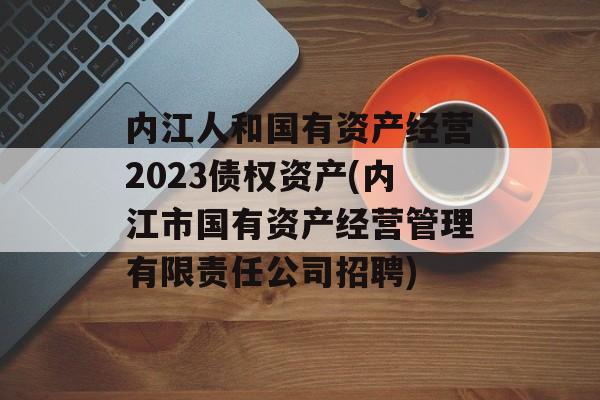 内江人和国有资产经营2023债权资产(内江市国有资产经营管理有限责任公司招聘)