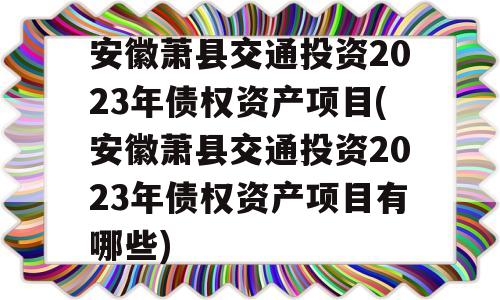 安徽萧县交通投资2023年债权资产项目(安徽萧县交通投资2023年债权资产项目有哪些)