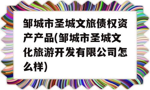 邹城市圣城文旅债权资产产品(邹城市圣城文化旅游开发有限公司怎么样)