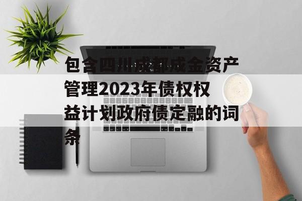 包含四川成都成金资产管理2023年债权权益计划政府债定融的词条