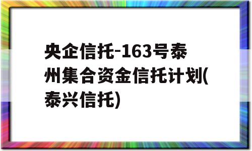 央企信托-163号泰州集合资金信托计划(泰兴信托)