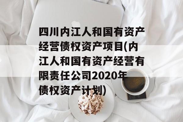 四川内江人和国有资产经营债权资产项目(内江人和国有资产经营有限责任公司2020年债权资产计划)