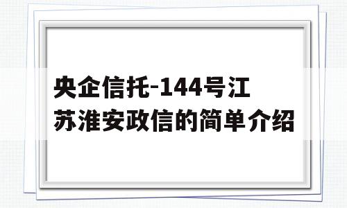 央企信托-144号江苏淮安政信的简单介绍