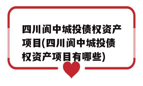 四川阆中城投债权资产项目(四川阆中城投债权资产项目有哪些)