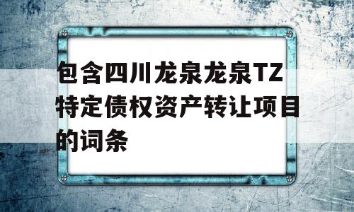 包含四川龙泉龙泉TZ特定债权资产转让项目的词条