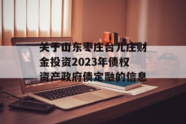 关于山东枣庄台儿庄财金投资2023年债权资产政府债定融的信息