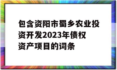 包含资阳市蜀乡农业投资开发2023年债权资产项目的词条