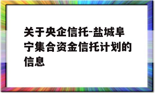 关于央企信托-盐城阜宁集合资金信托计划的信息