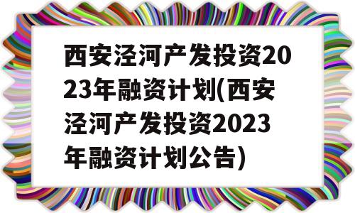 西安泾河产发投资2023年融资计划(西安泾河产发投资2023年融资计划公告)