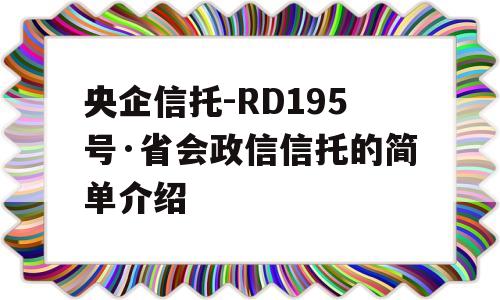 央企信托-RD195号·省会政信信托的简单介绍