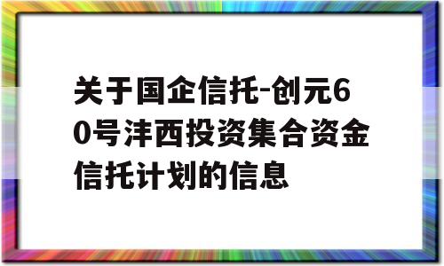 关于国企信托-创元60号沣西投资集合资金信托计划的信息