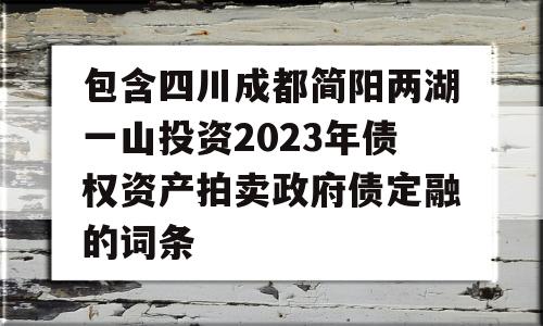 包含四川成都简阳两湖一山投资2023年债权资产拍卖政府债定融的词条