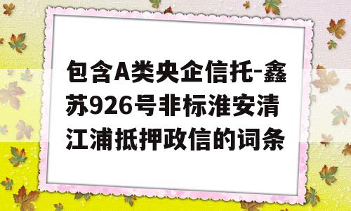 包含A类央企信托-鑫苏926号非标淮安清江浦抵押政信的词条